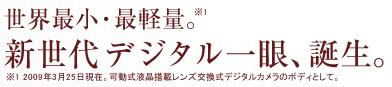 世界最小・最軽量（2009年3月25日現在。可動式液晶搭載レンズ交換式デジタルカメラのボディとして。）