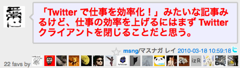 「Twitter で仕事を効率化！」みたいな記事みるけど、仕事の効率を上げるにはまず Twitter クライアントを閉じることだと思う。